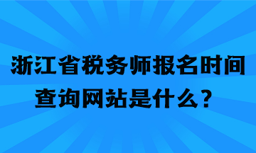 浙江省稅務(wù)師報(bào)名時(shí)間查詢網(wǎng)站是什么？