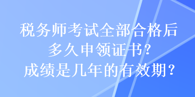 稅務(wù)師考試全部合格后多久申領(lǐng)證書？成績(jī)是幾年的有效期？