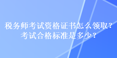 稅務(wù)師考試資格證書怎么領(lǐng)取？考試合格標(biāo)準(zhǔn)是多少？