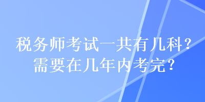 稅務(wù)師考試一共有幾科？需要在幾年內(nèi)考完？