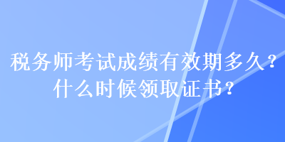 稅務(wù)師考試成績(jī)有效期多久？什么時(shí)候領(lǐng)取證書？