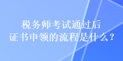 稅務(wù)師考試通過后證書申領(lǐng)的流程是什么？