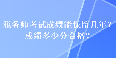 稅務(wù)師考試成績(jī)能保留幾年？成績(jī)多少分合格？