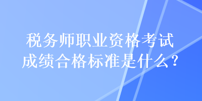 稅務(wù)師職業(yè)資格考試成績合格標準是什么？