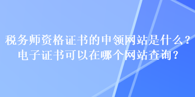 稅務(wù)師資格證書的申領(lǐng)網(wǎng)站是什么？電子證書可以在哪個(gè)網(wǎng)站查詢？