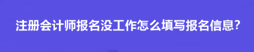 注冊(cè)會(huì)計(jì)師報(bào)名沒(méi)工作怎么填寫報(bào)名信息？