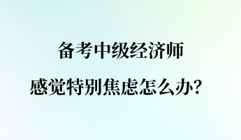 備考中級經(jīng)濟師 感覺特別焦慮怎么辦？