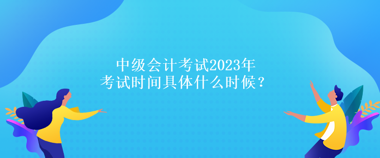 中級(jí)會(huì)計(jì)考試2023年考試時(shí)間具體什么時(shí)候？