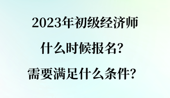 2023年初級(jí)經(jīng)濟(jì)師什么時(shí)候報(bào)名？需要滿(mǎn)足什么條件？