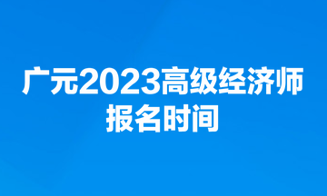 廣元2023高級經濟師報名時間