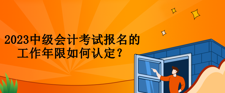 2023中級會計考試報名的工作年限如何認定？