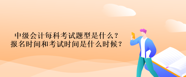 中級(jí)會(huì)計(jì)每科考試題型是什么？報(bào)名時(shí)間和考試時(shí)間是什么時(shí)候？