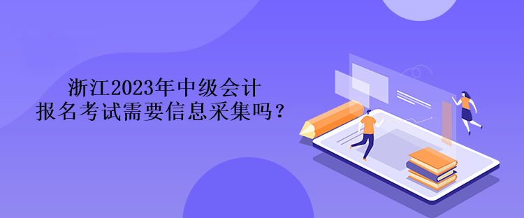 浙江2023年中級(jí)會(huì)計(jì)報(bào)名考試需要信息采集嗎？