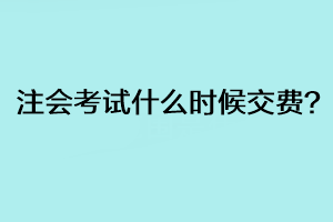 注會考試什么時候交費？