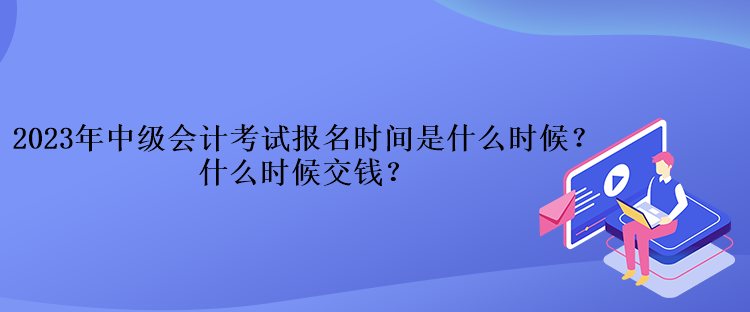 2023年中級(jí)會(huì)計(jì)考試報(bào)名時(shí)間是什么時(shí)候？什么時(shí)候交錢(qián)？