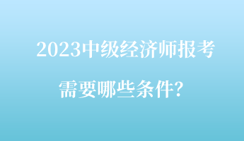 2023中級(jí)經(jīng)濟(jì)師報(bào)考需要哪些條件？