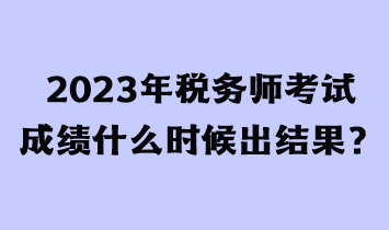 2023年稅務(wù)師考試成績什么時候出結(jié)果？