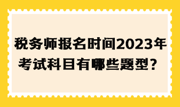 稅務(wù)師報(bào)名時(shí)間2023年考試科目有哪些題型？