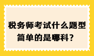 稅務(wù)師考試什么題型簡單的是哪科？