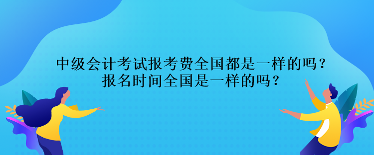 中級(jí)會(huì)計(jì)考試報(bào)考費(fèi)全國(guó)都是一樣的嗎？報(bào)名時(shí)間全國(guó)是一樣的嗎？