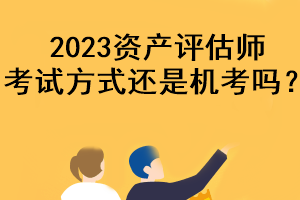 2023資產(chǎn)評(píng)估師考試方式還是機(jī)考嗎？