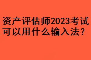 資產(chǎn)評估師2023考試可以用什么輸入法？