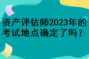 資產(chǎn)評(píng)估師2023年的考試地點(diǎn)確定了嗎？