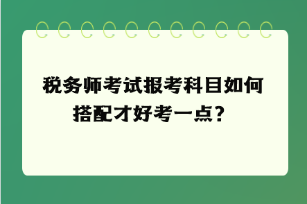 稅務(wù)師考試報考科目如何搭配才好考一點？