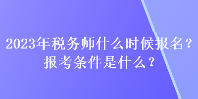 2023年稅務師什么時候報名？報考條件是什么？