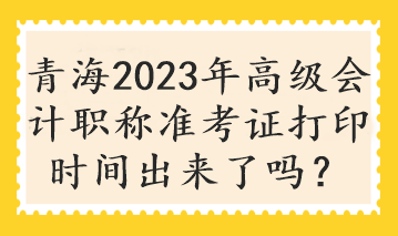 青海2023年高級會計職稱準考證打印時間出來了嗎？