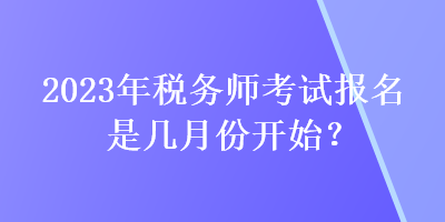 2023年稅務(wù)師考試報名是幾月份開始？