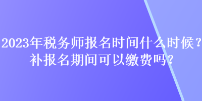 2023年稅務師報名時間什么時候？補報名期間可以繳費嗎？