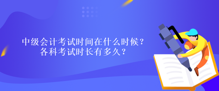 中級(jí)會(huì)計(jì)考試時(shí)間在什么時(shí)候？各科考試時(shí)長(zhǎng)有多久？