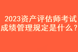 2023資產(chǎn)評估師考試成績管理規(guī)定是什么？