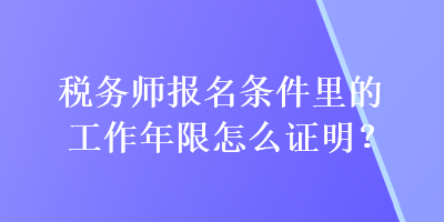 稅務(wù)師報(bào)名條件里的工作年限怎么證明？