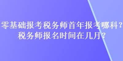 零基礎(chǔ)報(bào)考稅務(wù)師首年報(bào)考哪科？稅務(wù)師報(bào)名時(shí)間在幾月？