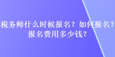 稅務(wù)師什么時(shí)候報(bào)名？如何報(bào)名？報(bào)名費(fèi)用多少錢？