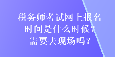 稅務(wù)師考試網(wǎng)上報名時間是什么時候？需要去現(xiàn)場嗎？