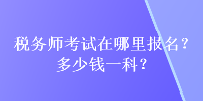 稅務(wù)師考試在哪里報(bào)名？多少錢(qián)一科？