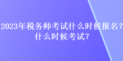 2023年稅務(wù)師考試什么時(shí)候報(bào)名？什么時(shí)候考試？