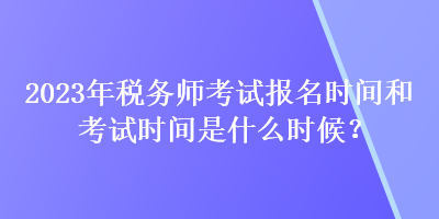 2023年稅務師考試報名時間和考試時間是什么時候？