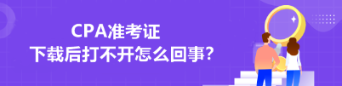 CPA準(zhǔn)考證下載后打不開怎么回事？