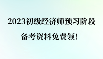 2023初級(jí)經(jīng)濟(jì)師預(yù)習(xí)階段 備考資料免費(fèi)領(lǐng)！