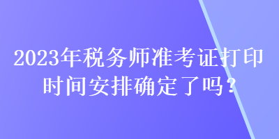 2023年稅務師準考證打印時間安排確定了嗎？