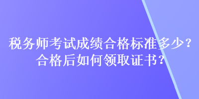 稅務(wù)師考試成績(jī)合格標(biāo)準(zhǔn)多少？合格后如何領(lǐng)取證書？