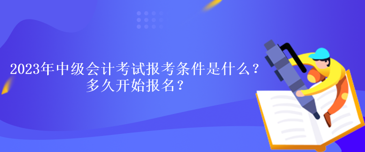 2023年中級(jí)會(huì)計(jì)考試報(bào)考條件是什么？多久開始報(bào)名？