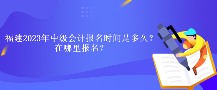 福建2023年中級會計考試報名時間是多久？在哪里報名？