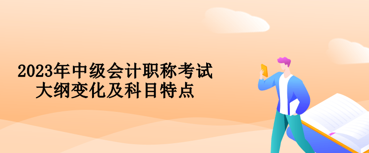 2023年中級(jí)會(huì)計(jì)職稱(chēng)考試大綱變化及科目特點(diǎn)