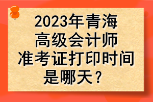 2023年青海高級會計(jì)師準(zhǔn)考證打印時間是哪天？