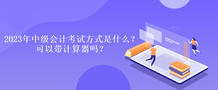 2023年中級會計考試方式是什么？可以帶計算器嗎？